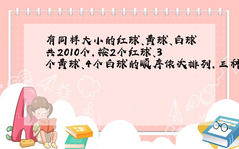 有同样大小的红球、黄球、白球共2010个,按2个红球、3个黄球、4个白球的顺序依次排列,三种球各占总数