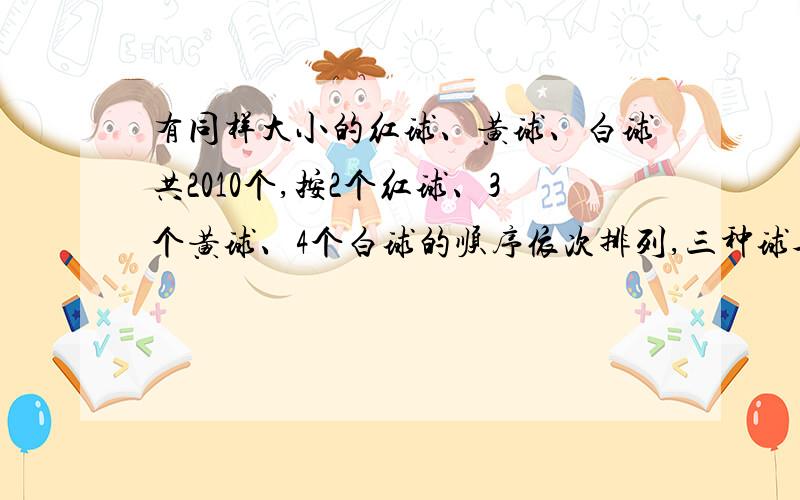 有同样大小的红球、黄球、白球共2010个,按2个红球、3个黄球、4个白球的顺序依次排列,三种球各占总数的