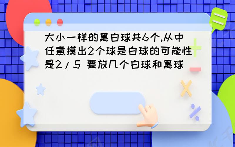 大小一样的黑白球共6个,从中任意摸出2个球是白球的可能性是2/5 要放几个白球和黑球