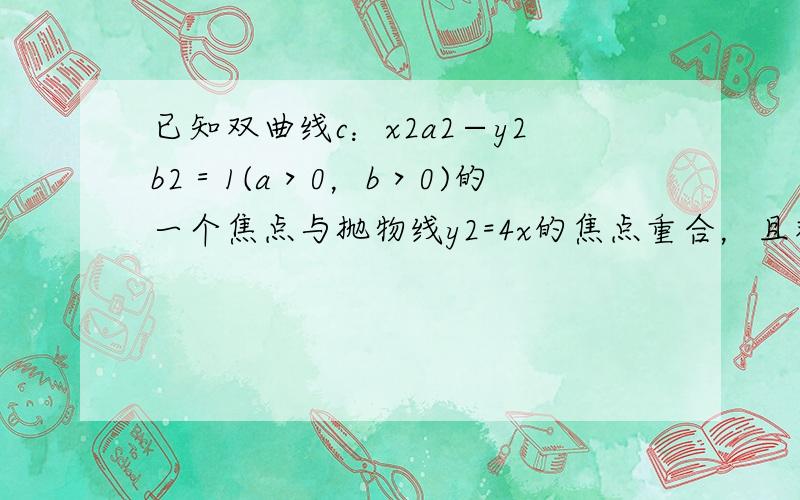 已知双曲线c：x2a2−y2b2＝1(a＞0，b＞0)的一个焦点与抛物线y2=4x的焦点重合，且双曲线的离心率为5．