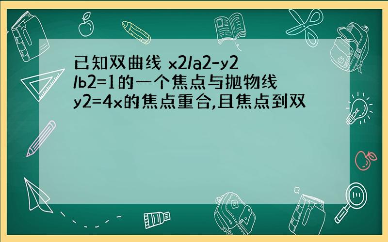 已知双曲线 x2/a2-y2/b2=1的一个焦点与抛物线y2=4x的焦点重合,且焦点到双