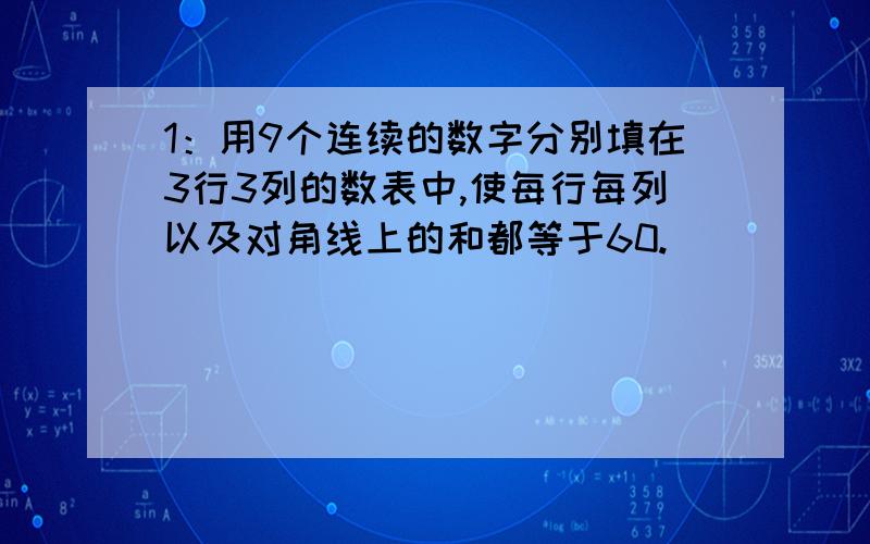 1：用9个连续的数字分别填在3行3列的数表中,使每行每列以及对角线上的和都等于60.