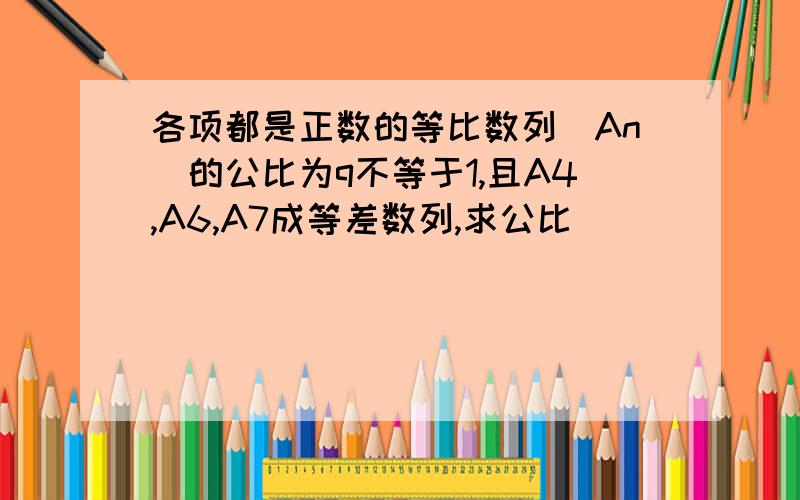 各项都是正数的等比数列（An)的公比为q不等于1,且A4,A6,A7成等差数列,求公比