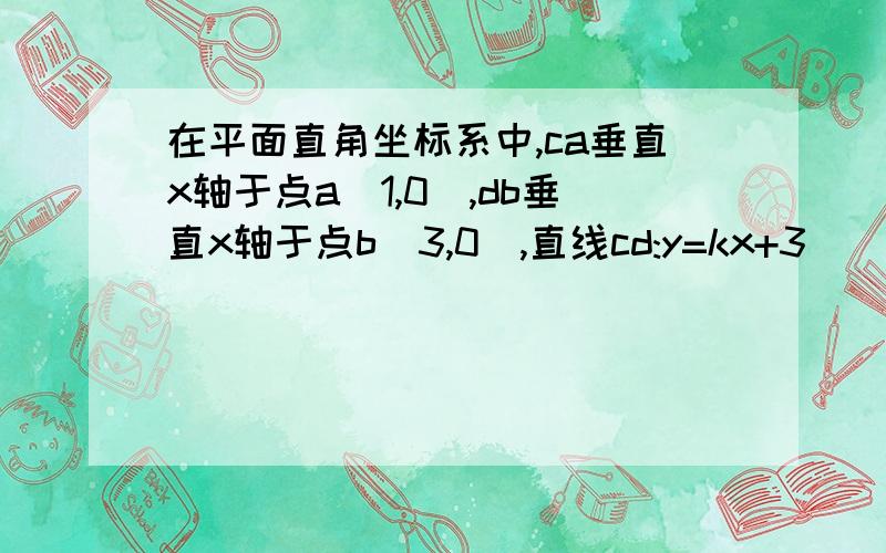 在平面直角坐标系中,ca垂直x轴于点a(1,0),db垂直x轴于点b(3,0),直线cd:y=kx+3