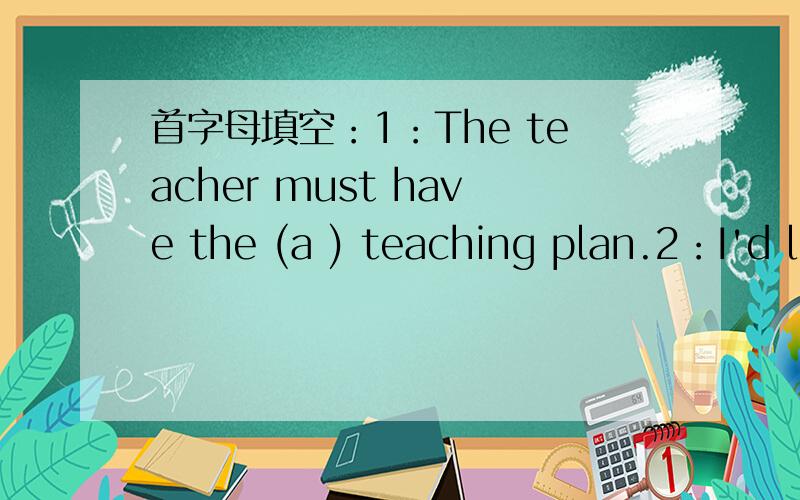 首字母填空：1：The teacher must have the (a ) teaching plan.2：I'd l