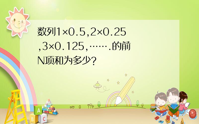 数列1×0.5,2×0.25,3×0.125,…….的前N项和为多少?