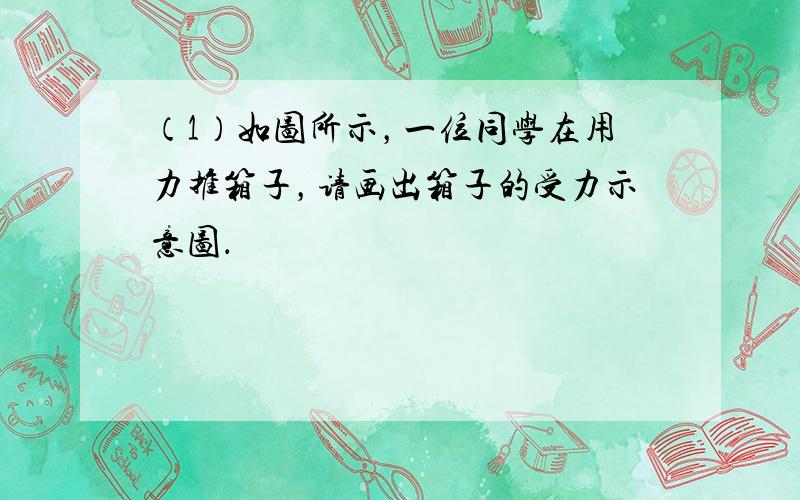 （1）如图所示，一位同学在用力推箱子，请画出箱子的受力示意图．