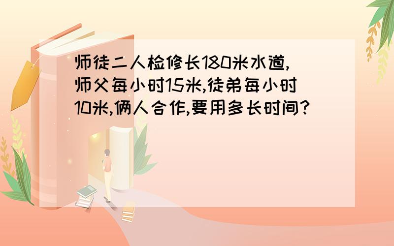 师徒二人检修长180米水道,师父每小时15米,徒弟每小时10米,俩人合作,要用多长时间?