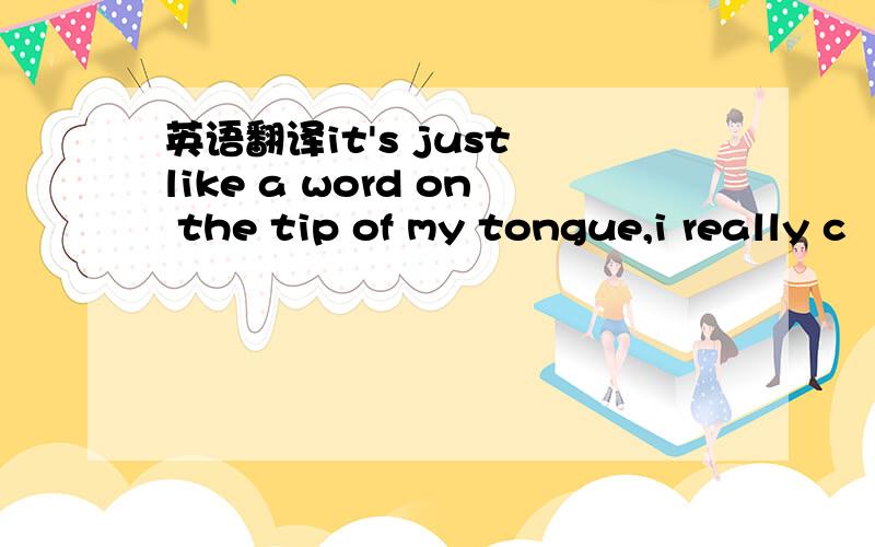 英语翻译it's just like a word on the tip of my tongue,i really c