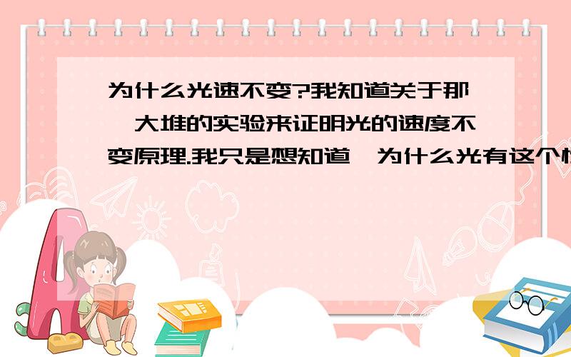 为什么光速不变?我知道关于那一大堆的实验来证明光的速度不变原理.我只是想知道,为什么光有这个性质?是否是因为光的波粒二象