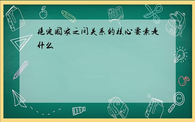 绝定国家之间关系的核心要素是什么