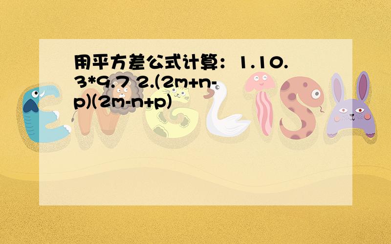 用平方差公式计算：1.10.3*9.7 2.(2m+n-p)(2m-n+p)