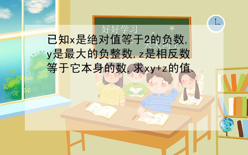 已知x是绝对值等于2的负数,y是最大的负整数,z是相反数等于它本身的数,求xy+z的值.