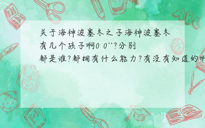 关于海神波塞冬之子海神波塞冬有几个孩子啊0 0``?分别都是谁?都拥有什么能力?有没有知道的啊?0.0```怎么都是介绍