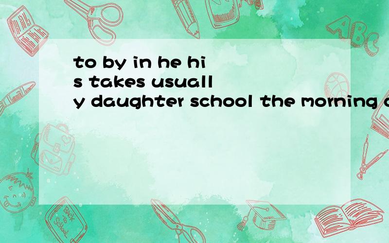 to by in he his takes usually daughter school the morning ca