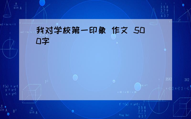 我对学校第一印象 作文 500字