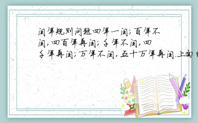 闰年规则问题四年一闰；百年不闰,四百年再闰；千年不闰,四千年再闰；万年不闰,五十万年再闰.上面的规则出自百度百科闰年词条