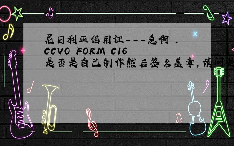 尼日利亚信用证---急啊 ,CCVO FORM C16 是否是自己制作然后签名盖章,请问是否要到贸促会去加签,急啊,请各