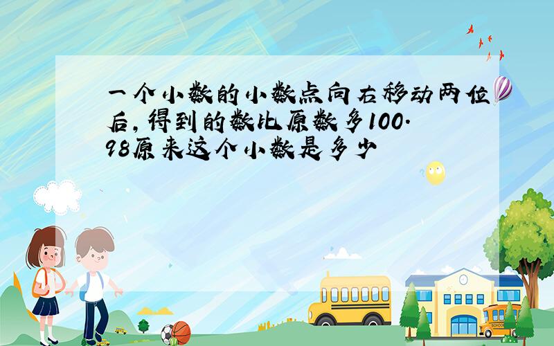 一个小数的小数点向右移动两位后,得到的数比原数多100.98原来这个小数是多少