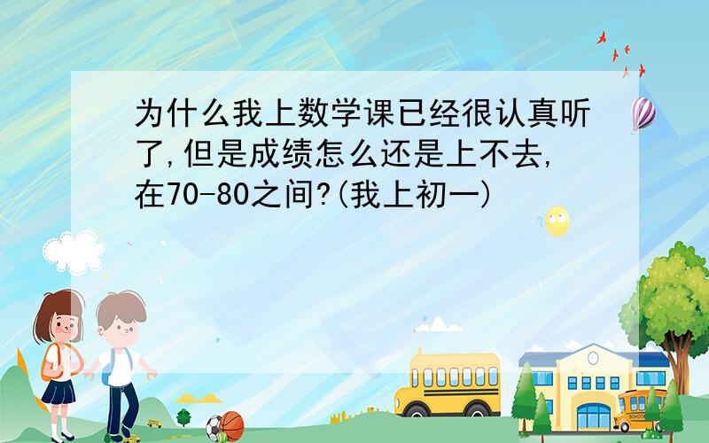 为什么我上数学课已经很认真听了,但是成绩怎么还是上不去,在70-80之间?(我上初一)