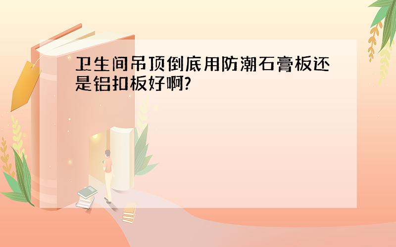 卫生间吊顶倒底用防潮石膏板还是铝扣板好啊?