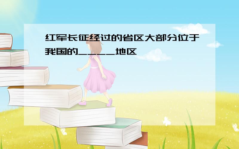 红军长征经过的省区大部分位于我国的____地区