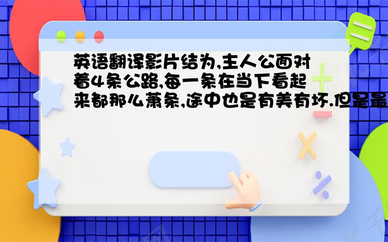 英语翻译影片结为,主人公面对着4条公路,每一条在当下看起来都那么萧条,途中也是有美有坏.但是最终的终点都是繁华的大城市.