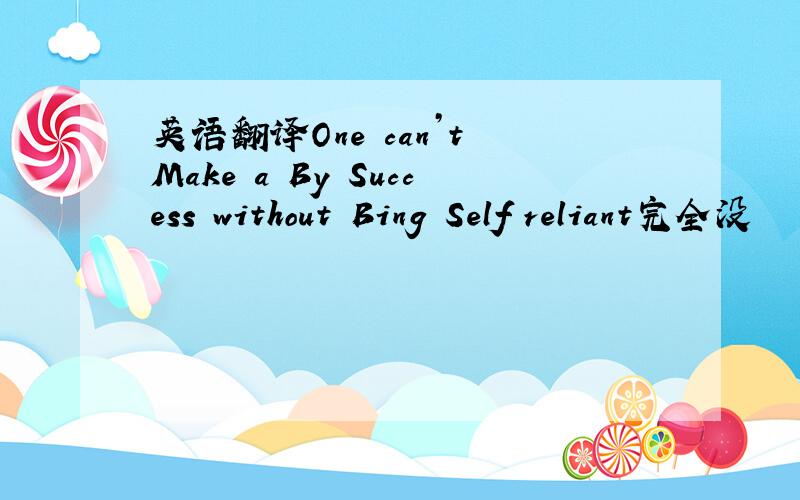 英语翻译One can’t Make a By Success without Bing Self reliant完全没