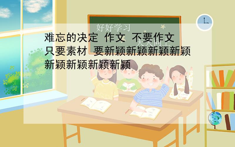 难忘的决定 作文 不要作文 只要素材 要新颖新颖新颖新颖新颖新颖新颖新颖