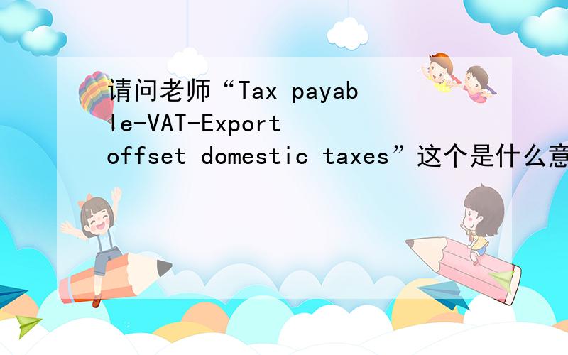 请问老师“Tax payable-VAT-Export offset domestic taxes”这个是什么意思?