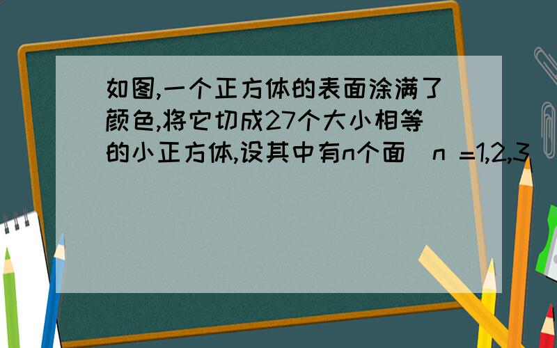 如图,一个正方体的表面涂满了颜色,将它切成27个大小相等的小正方体,设其中有n个面（n =1,2,3)涂有颜色的