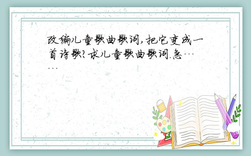 改编儿童歌曲歌词,把它变成一首诗歌?求儿童歌曲歌词.急……