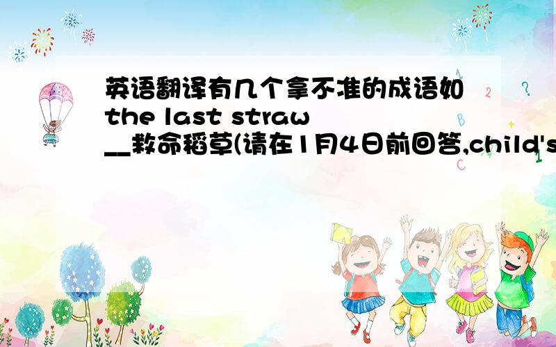 英语翻译有几个拿不准的成语如the last straw__救命稻草(请在1月4日前回答,child's playnot