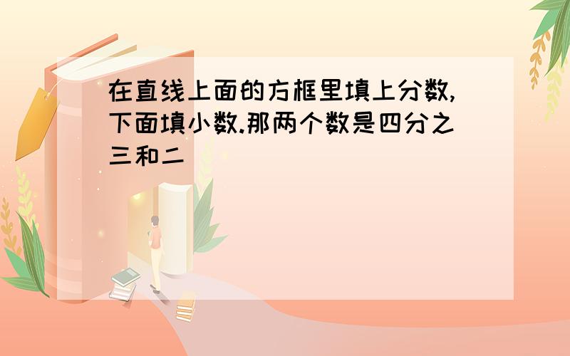 在直线上面的方框里填上分数,下面填小数.那两个数是四分之三和二