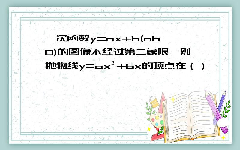 一次函数y=ax+b(ab≠0)的图像不经过第二象限,则抛物线y=ax²+bx的顶点在（）