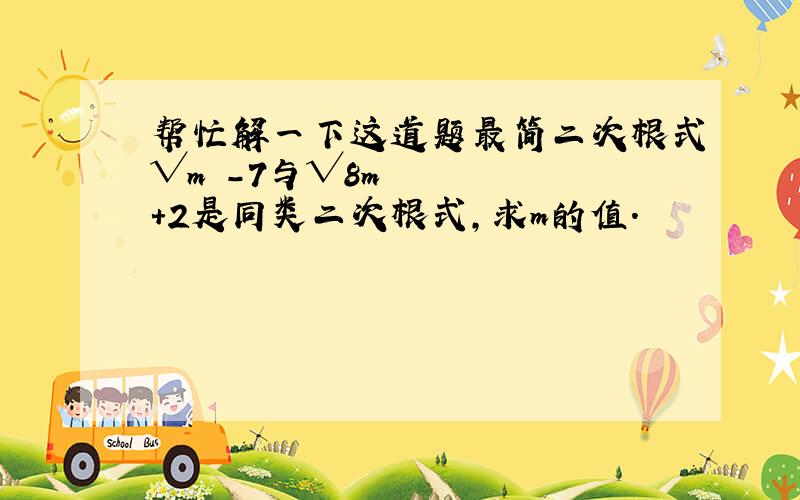 帮忙解一下这道题最简二次根式√m²-7与√8m+2是同类二次根式,求m的值.