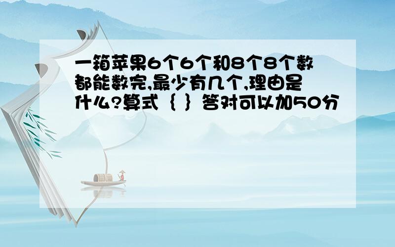 一箱苹果6个6个和8个8个数都能数完,最少有几个,理由是什么?算式｛ ｝答对可以加50分