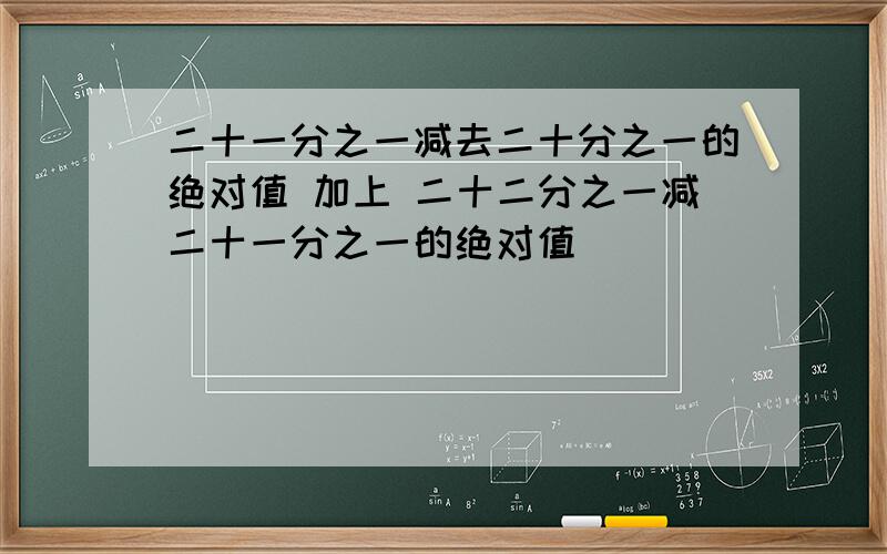 二十一分之一减去二十分之一的绝对值 加上 二十二分之一减二十一分之一的绝对值