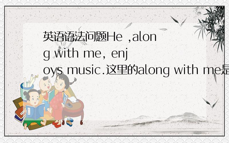 英语语法问题He ,along with me, enjoys music.这里的along with me是介词短语作