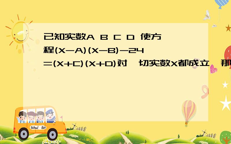 已知实数A B C D 使方程(X-A)(X-B)-24=(X+C)(X+D)对一切实数X都成立,那么当代数式A^2+B