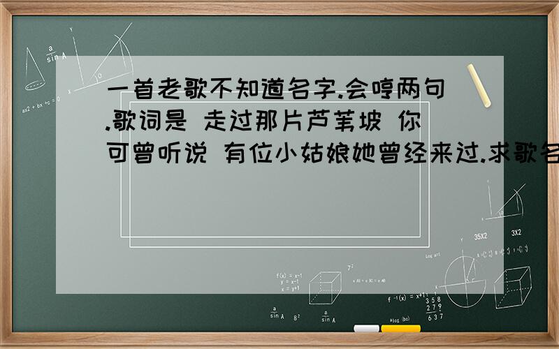 一首老歌不知道名字.会哼两句.歌词是 走过那片芦苇坡 你可曾听说 有位小姑娘她曾经来过.求歌名.