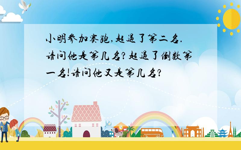 小明参加赛跑,超过了第二名.请问他是第几名?超过了倒数第一名!请问他又是第几名?