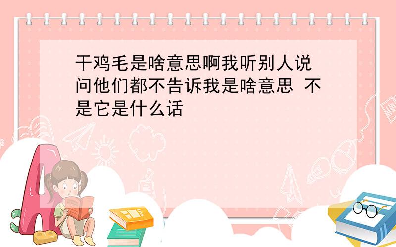 干鸡毛是啥意思啊我听别人说 问他们都不告诉我是啥意思 不是它是什么话