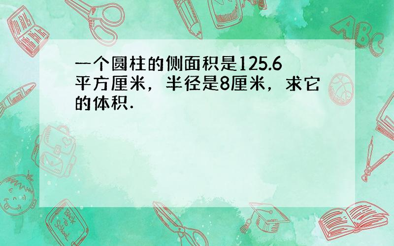 一个圆柱的侧面积是125.6平方厘米，半径是8厘米，求它的体积．