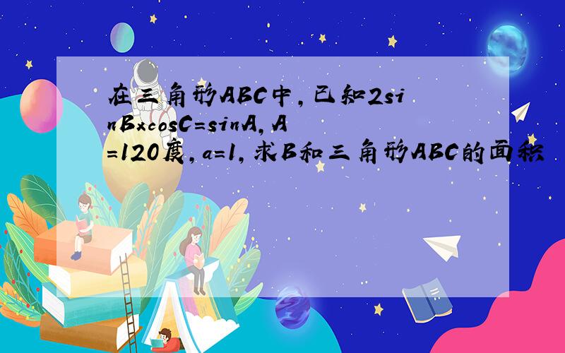 在三角形ABC中,已知2sinBxcosC=sinA,A=120度,a=1,求B和三角形ABC的面积