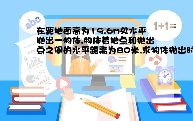 在距地面高为19.6m处水平抛出一物体,物体着地点和抛出点之间的水平距离为80米,求物体抛出时的初速度