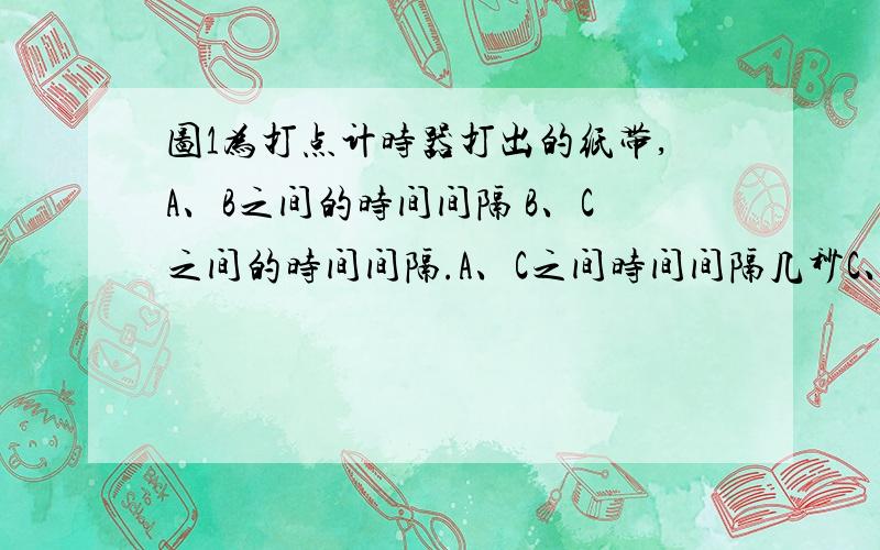 图1为打点计时器打出的纸带,A、B之间的时间间隔 B、C之间的时间间隔.A、C之间时间间隔几秒C、F几秒