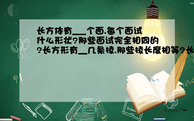 长方体有___个面.每个面试什么形状?那些面试完全相同的?长方形有__几条棱.那些棱长度相等?长方体有几个