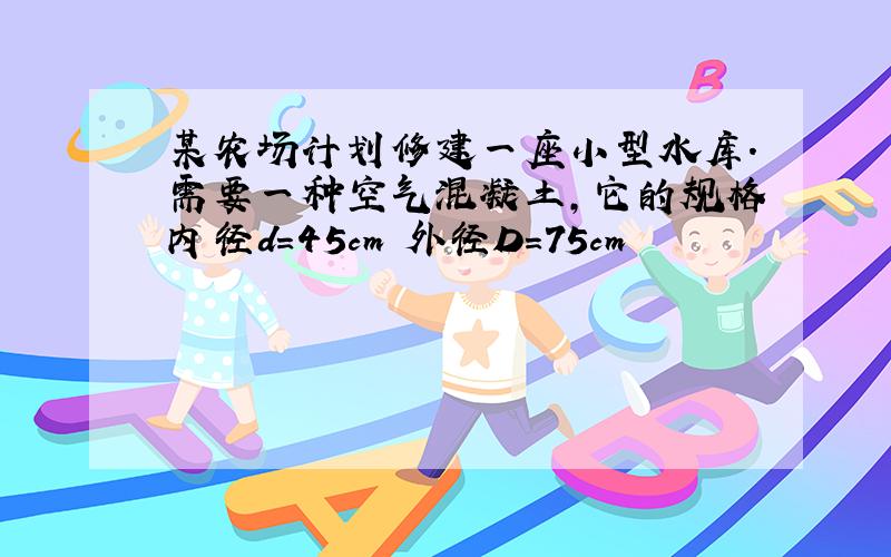 某农场计划修建一座小型水库.需要一种空气混凝土,它的规格内径d=45cm 外径D=75cm