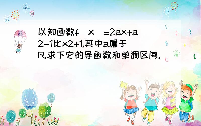 以知函数f(x)=2ax+a2-1比x2+1,其中a属于R.求下它的导函数和单调区间.